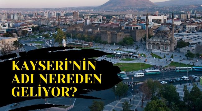 Kayseri'nin adı nereden geliyor, anlamı nedir?